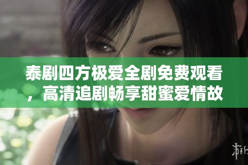 泰剧四方极爱全剧免费观看，高清追剧畅享甜蜜爱情故事