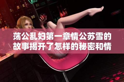 荡公乱妇第一章情公苏雪的故事揭开了怎样的秘密和情感纠葛