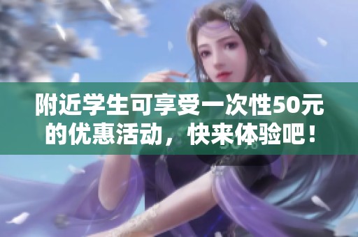 附近学生可享受一次性50元的优惠活动，快来体验吧！