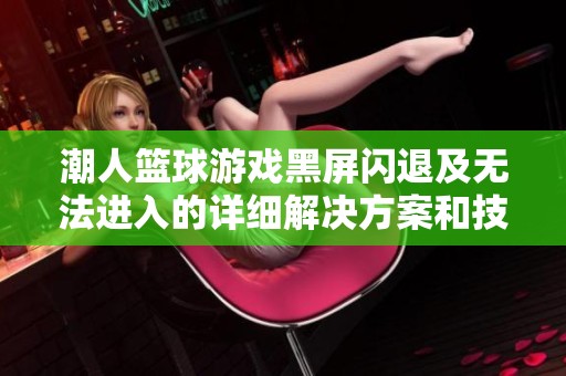潮人篮球游戏黑屏闪退及无法进入的详细解决方案和技巧分享