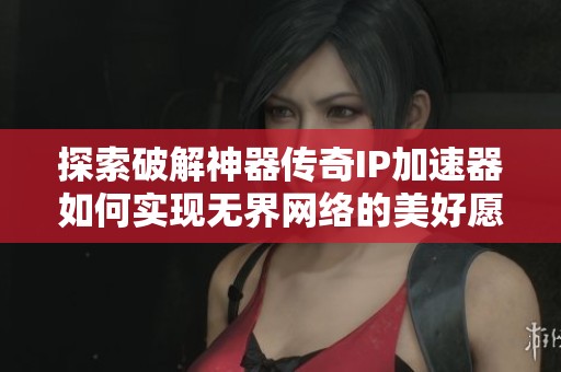 探索破解神器传奇IP加速器如何实现无界网络的美好愿景与未来发展