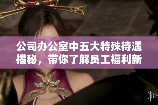 公司办公室中五大特殊待遇揭秘，带你了解员工福利新趋势
