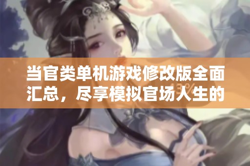 当官类单机游戏修改版全面汇总，尽享模拟官场人生的多样选择与乐趣