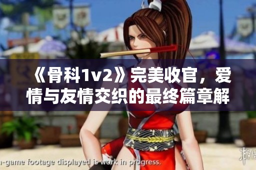 《骨科1v2》完美收官，爱情与友情交织的最终篇章解读