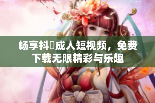 畅享抖抈成人短视频，免费下载无限精彩与乐趣