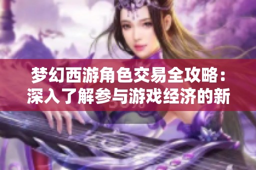 梦幻西游角色交易全攻略：深入了解参与游戏经济的新趋势与玩法解析