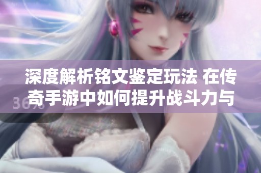 深度解析铭文鉴定玩法 在传奇手游中如何提升战斗力与策略性