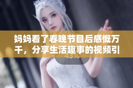 妈妈看了春晚节目后感慨万千，分享生活趣事的视频引热议