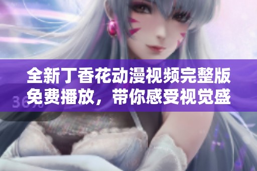 全新丁香花动漫视频完整版免费播放，带你感受视觉盛宴