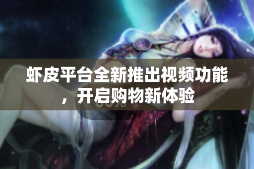虾皮平台全新推出视频功能，开启购物新体验