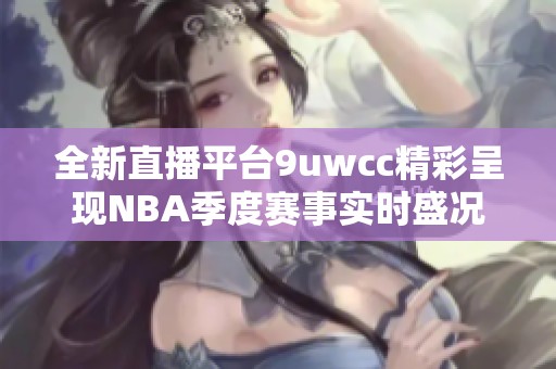 全新直播平台9uwcc精彩呈现NBA季度赛事实时盛况