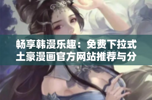 畅享韩漫乐趣：免费下拉式土豪漫画官方网站推荐与分享