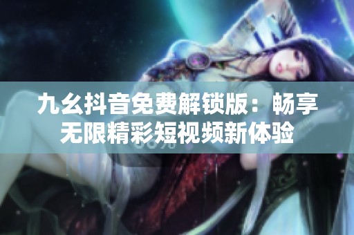九幺抖音免费解锁版：畅享无限精彩短视频新体验