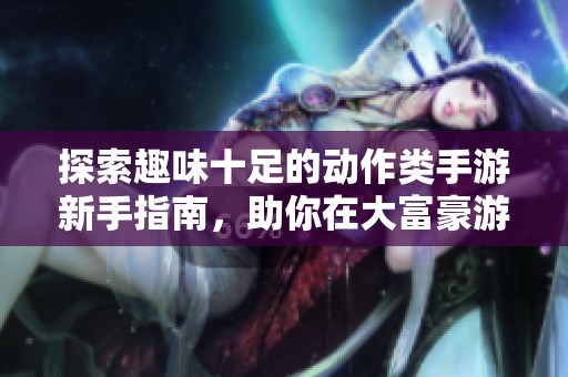 探索趣味十足的动作类手游新手指南，助你在大富豪游戏中快速上手与进阶