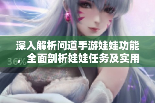 深入解析问道手游娃娃功能，全面剖析娃娃任务及实用技巧，助你轻松玩转游戏