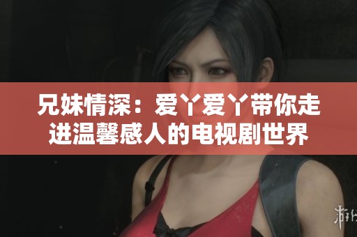 兄妹情深：爱丫爱丫带你走进温馨感人的电视剧世界