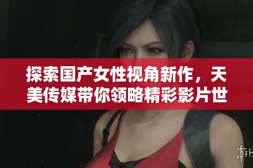 探索国产女性视角新作，天美传媒带你领略精彩影片世界