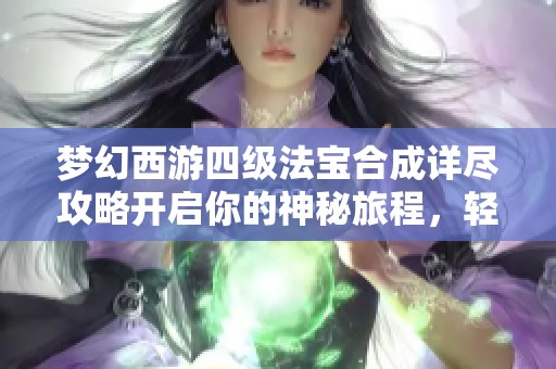 梦幻西游四级法宝合成详尽攻略开启你的神秘旅程，轻松掌握从零到一的技能要领
