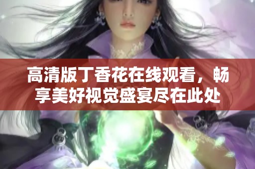高清版丁香花在线观看，畅享美好视觉盛宴尽在此处