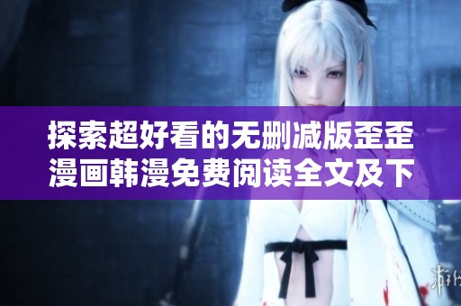 探索超好看的无删减版歪歪漫画韩漫免费阅读全文及下载方法