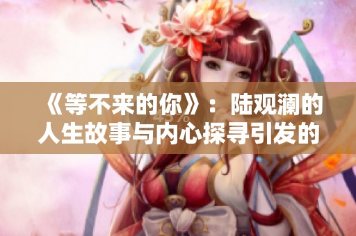 《等不来的你》：陆观澜的人生故事与内心探寻引发的社会思考