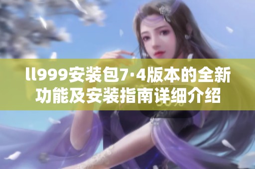 ll999安装包7·4版本的全新功能及安装指南详细介绍