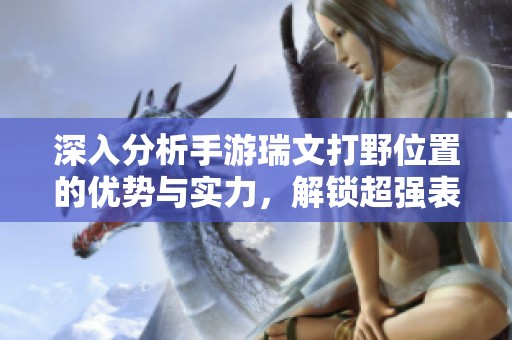 深入分析手游瑞文打野位置的优势与实力，解锁超强表现的秘诀与技巧