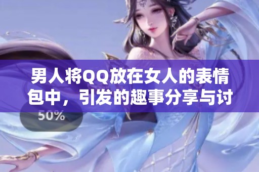 男人将QQ放在女人的表情包中，引发的趣事分享与讨论