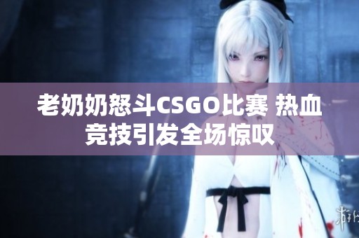 老奶奶怒斗CSGO比赛 热血竞技引发全场惊叹