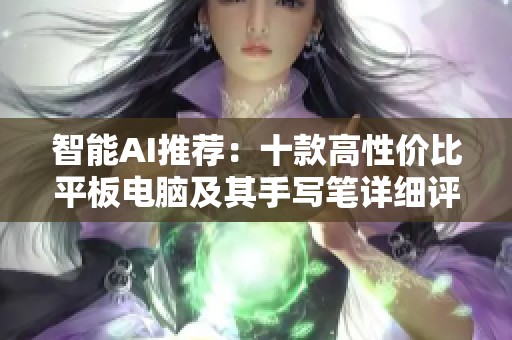 智能AI推荐：十款高性价比平板电脑及其手写笔详细评测和使用指南