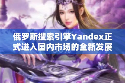 俄罗斯搜索引擎Yandex正式进入国内市场的全新发展战略