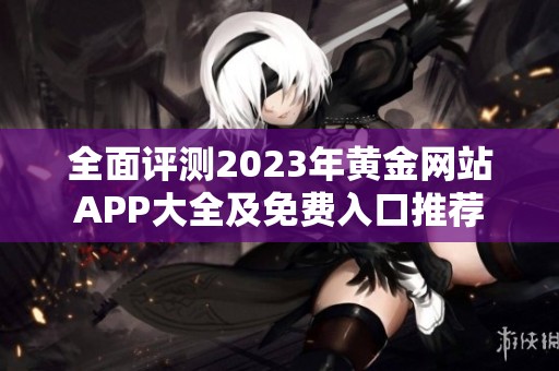 全面评测2023年黄金网站APP大全及免费入口推荐