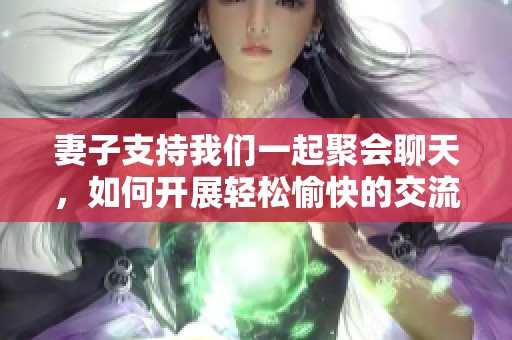 妻子支持我们一起聚会聊天，如何开展轻松愉快的交流方式