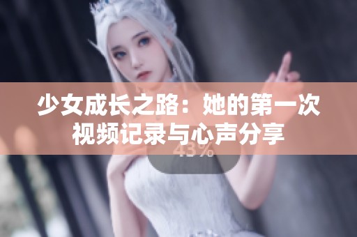 少女成长之路：她的第一次视频记录与心声分享