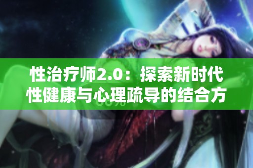 性治疗师2.0：探索新时代性健康与心理疏导的结合方式