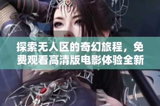 探索无人区的奇幻旅程，免费观看高清版电影体验全新刺激