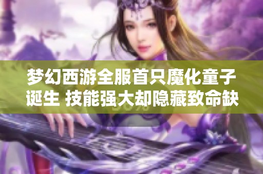 梦幻西游全服首只魔化童子诞生 技能强大却隐藏致命缺陷解析