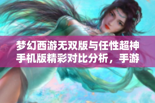 梦幻西游无双版与任性超神手机版精彩对比分析，手游玩家必看新玩法揭秘