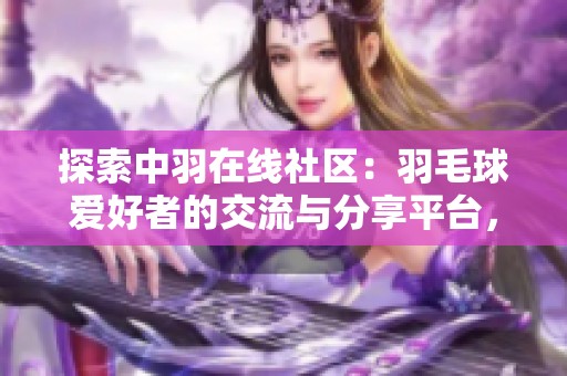 探索中羽在线社区：羽毛球爱好者的交流与分享平台，让我们一起热爱羽毛球！