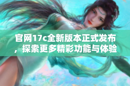 官网17c全新版本正式发布，探索更多精彩功能与体验