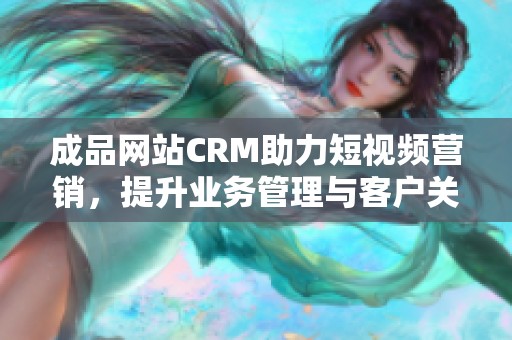 成品网站CRM助力短视频营销，提升业务管理与客户关系。