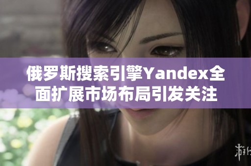 俄罗斯搜索引擎Yandex全面扩展市场布局引发关注