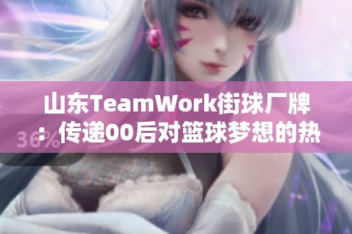 山东TeamWork街球厂牌：传递00后对篮球梦想的热忱与文化精髓