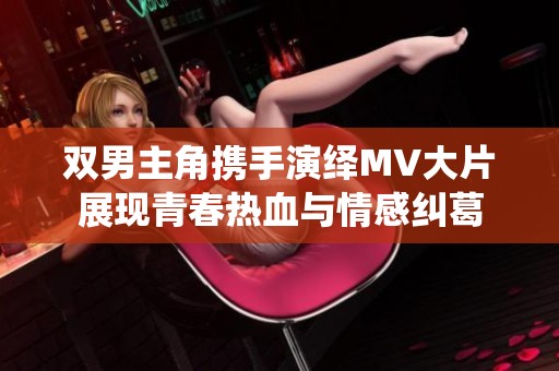 双男主角携手演绎MV大片展现青春热血与情感纠葛