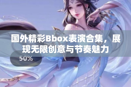 国外精彩Bbox表演合集，展现无限创意与节奏魅力