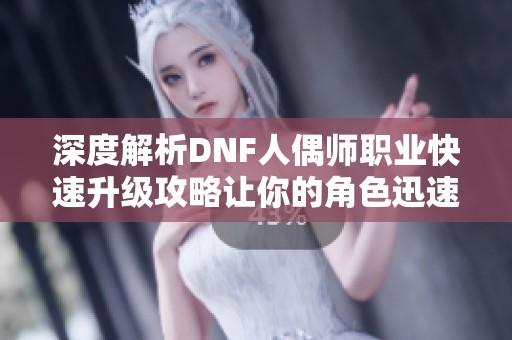 深度解析DNF人偶师职业快速升级攻略让你的角色迅速达到满级状态