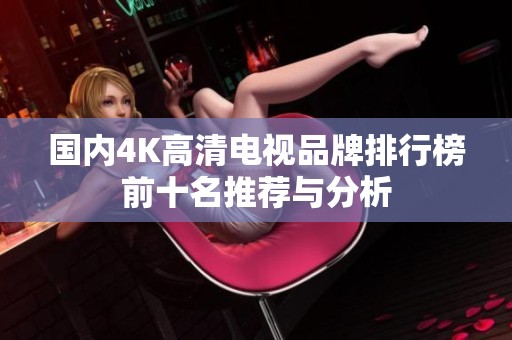 国内4K高清电视品牌排行榜前十名推荐与分析