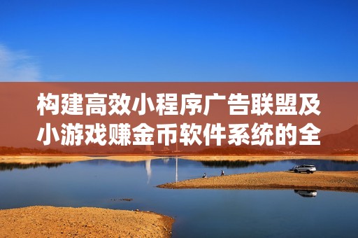 构建高效小程序广告联盟及小游戏赚金币软件系统的全面开发方案