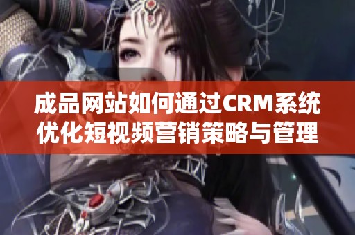 成品网站如何通过CRM系统优化短视频营销策略与管理