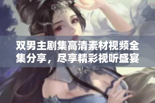双男主剧集高清素材视频全集分享，尽享精彩视听盛宴